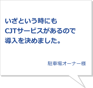 いざという時にもCJTサービスがあるので導入を決めました