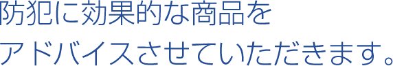 防犯に効果的な商品をアドバイスさせていただきます。